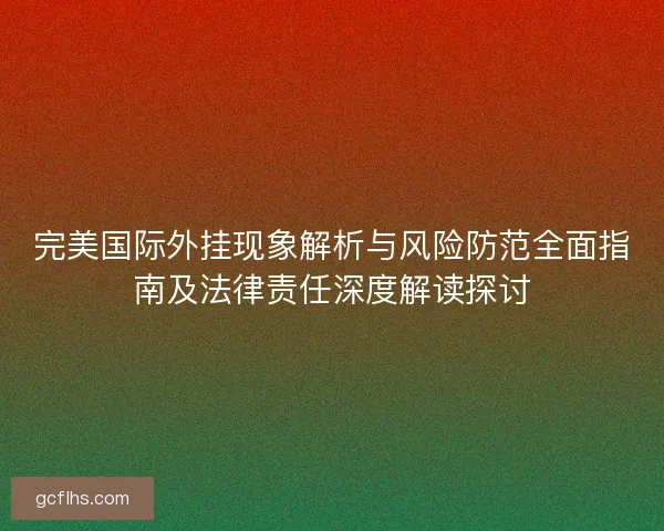 完美国际外挂现象解析与风险防范全面指南及法律责任深度解读探讨
