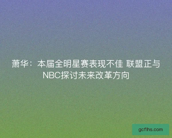 萧华：本届全明星赛表现不佳 联盟正与NBC探讨未来改革方向