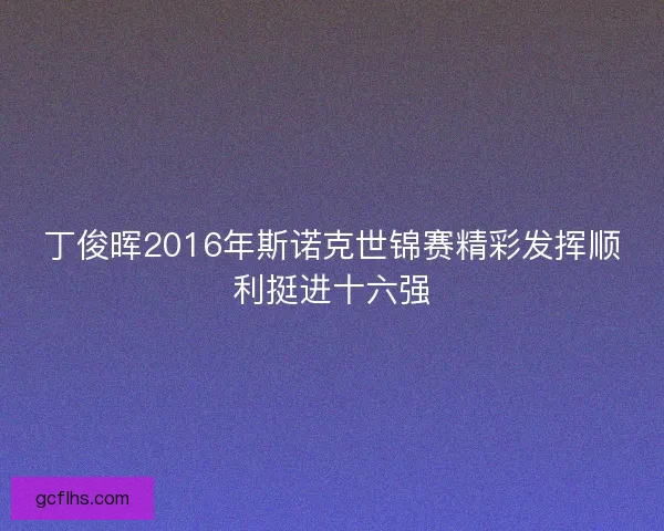 丁俊晖2016年斯诺克世锦赛精彩发挥顺利挺进十六强