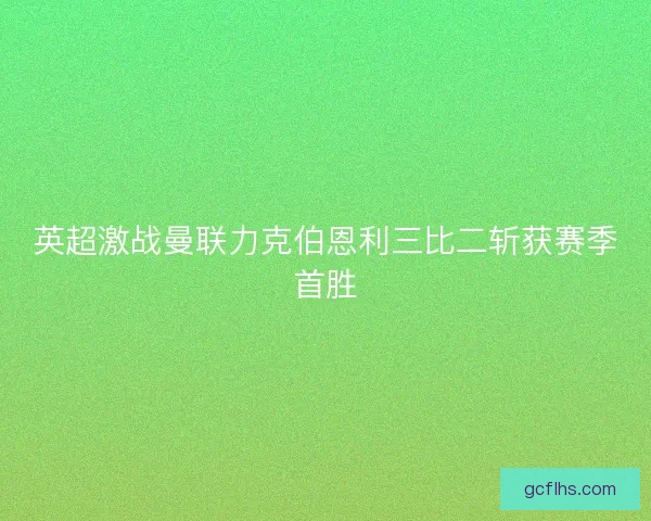 英超激战曼联力克伯恩利三比二斩获赛季首胜 英超激战曼联力克伯恩利三比二斩获赛季首胜