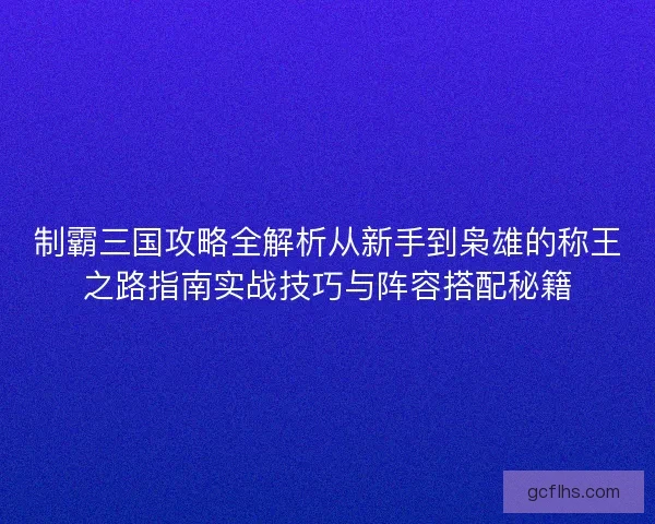 制霸三国攻略全解析从新手到枭雄的称王之路指南实战技巧与阵容搭配秘籍 制霸三国攻略全解析从新手到枭雄的称王之路指南实战技巧与阵容搭配秘籍