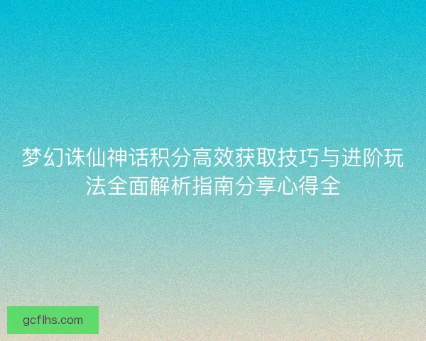 梦幻诛仙神话积分高效获取技巧与进阶玩法全面解析指南分享心得全 梦幻诛仙神话积分高效获取技巧与进阶玩法全面解析指南分享心得全