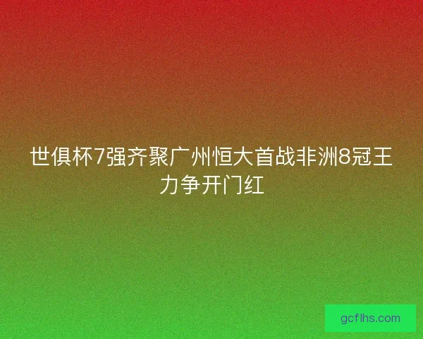 世俱杯7强齐聚广州恒大首战非洲8冠王力争开门红