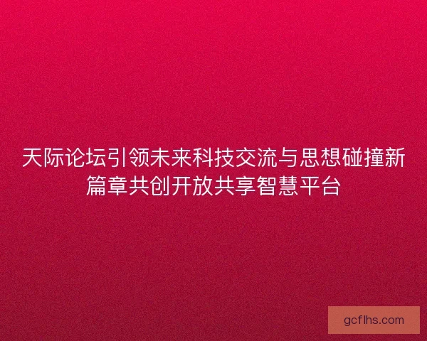 天际论坛引领未来科技交流与思想碰撞新篇章共创开放共享智慧平台 天际论坛引领未来科技交流与思想碰撞新篇章共创开放共享智慧平台