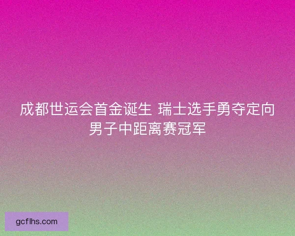 成都世运会首金诞生 瑞士选手勇夺定向男子中距离赛冠军
