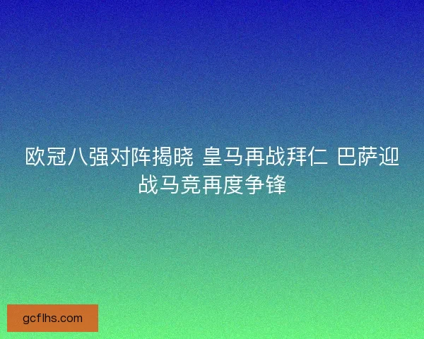 欧冠八强对阵揭晓 皇马再战拜仁 巴萨迎战马竞再度争锋 欧冠八强对阵揭晓 皇马再战拜仁 巴萨迎战马竞再度争锋