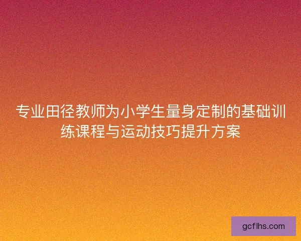 专业田径教师为小学生量身定制的基础训练课程与运动技巧提升方案 专业田径教师为小学生量身定制的基础训练课程与运动技巧提升方案