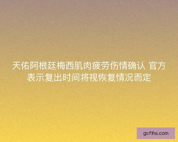 天佑阿根廷梅西肌肉疲劳伤情确认 官方表示复出时间将视恢复情况而定 天佑阿根廷梅西肌肉疲劳伤情确认 官方表示复出时间将视恢复情况而定