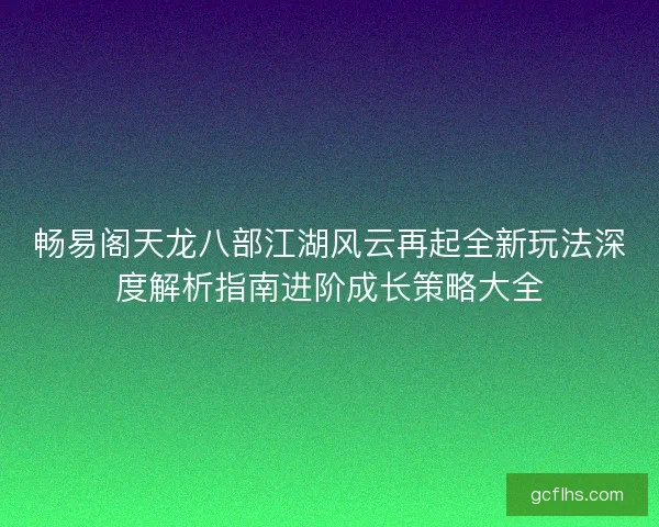 畅易阁天龙八部江湖风云再起全新玩法深度解析指南进阶成长策略大全