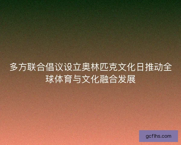 多方联合倡议设立奥林匹克文化日推动全球体育与文化融合发展 多方联合倡议设立奥林匹克文化日推动全球体育与文化融合发展
