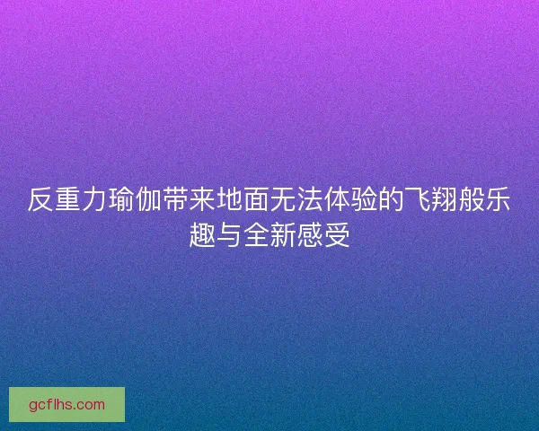 反重力瑜伽带来地面无法体验的飞翔般乐趣与全新感受 反重力瑜伽带来地面无法体验的飞翔般乐趣与全新感受