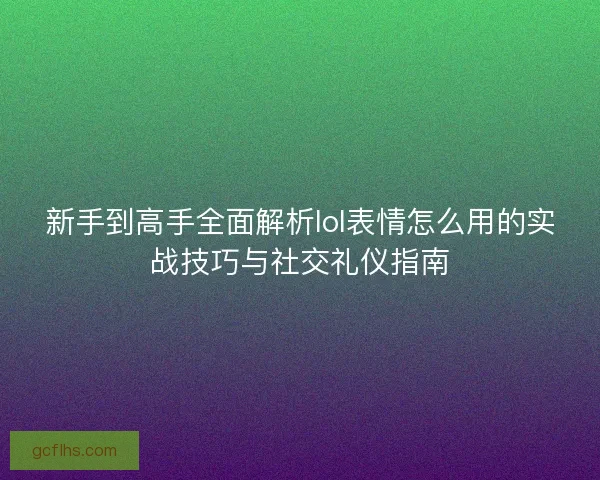新手到高手全面解析lol表情怎么用的实战技巧与社交礼仪指南 新手到高手全面解析lol表情怎么用的实战技巧与社交礼仪指南