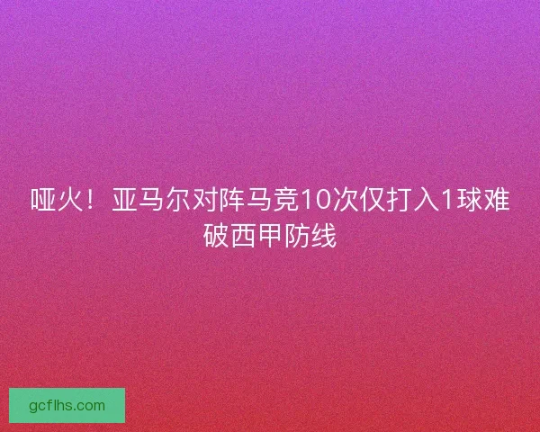 哑火!亚马尔对阵马竞10次仅打入1球难破西甲防线 哑火!亚马尔对阵马竞10次仅打入1球难破西甲防线