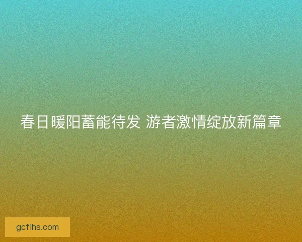 春日暖阳蓄能待发 游者激情绽放新篇章 春日暖阳蓄能待发 游者激情绽放新篇章