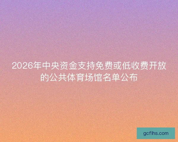 2026年中央资金支持免费或低收费开放的公共体育场馆名单公布 2026年中央资金支持免费或低收费开放的公共体育场馆名单公布