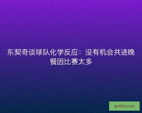 东契奇谈球队化学反应：没有机会共进晚餐因比赛太多