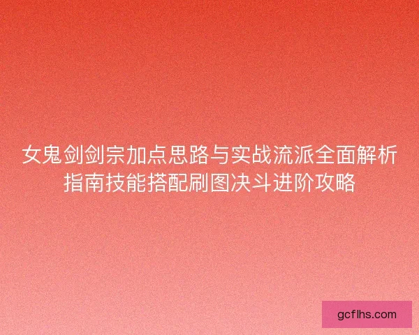女鬼剑剑宗加点思路与实战流派全面解析指南技能搭配刷图决斗进阶攻略 女鬼剑剑宗加点思路与实战流派全面解析指南技能搭配刷图决斗进阶攻略