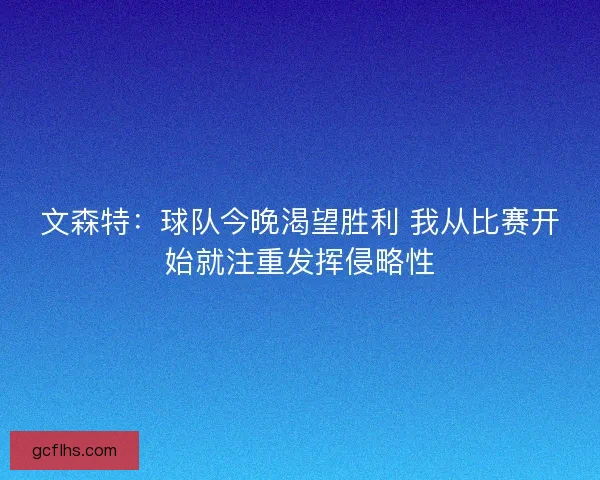 文森特：球队今晚渴望胜利 我从比赛开始就注重发挥侵略性