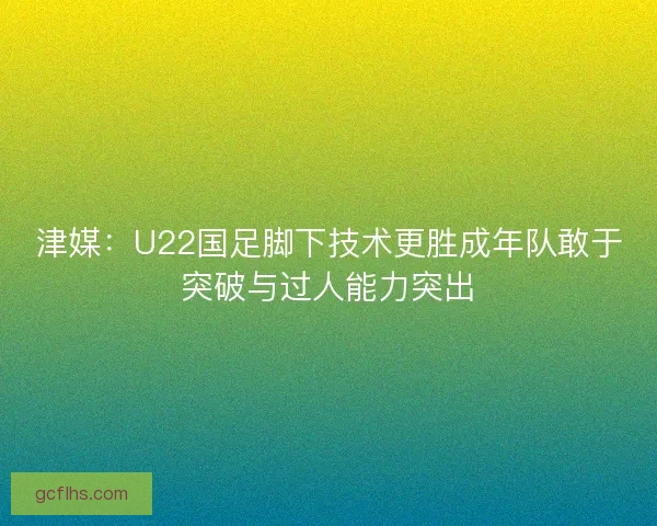津媒:U22国足脚下技术更胜成年队敢于突破与过人能力突出 津媒:U22国足脚下技术更胜成年队敢于突破与过人能力突出